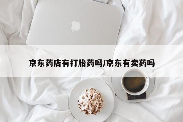 药流药在线付款京东药店有打胎药吗/京东有卖药吗