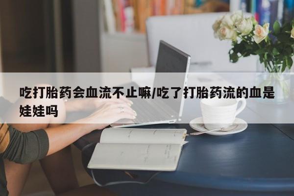 药流药在线付款吃打胎药会血流不止嘛/吃了打胎药流的血是娃娃吗