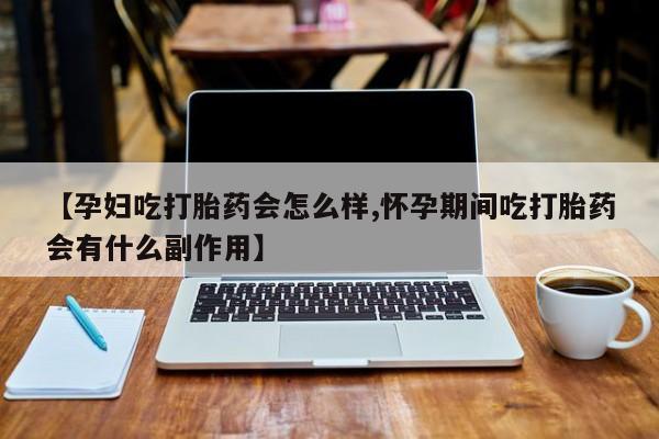 药流药在线付款【孕妇吃打胎药会怎么样,怀孕期间吃打胎药会有什么副作用】