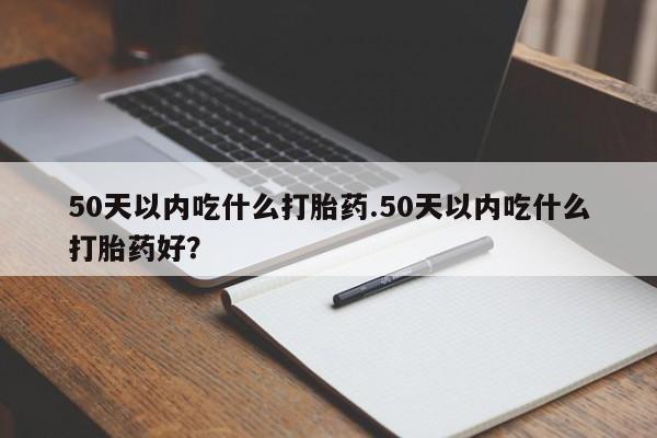 药流药在线付款50天以内吃什么打胎药.50天以内吃什么打胎药好？