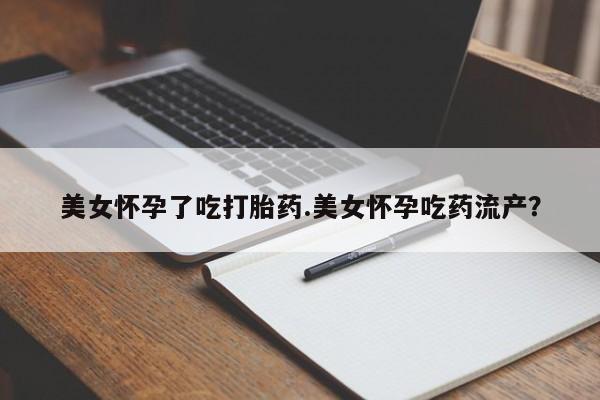 药流药在线付款美女怀孕了吃打胎药.美女怀孕吃药流产？