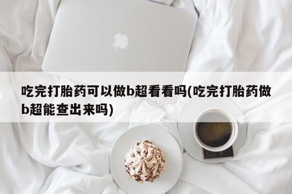 药流药在线付款吃完打胎药可以做b超看看吗(吃完打胎药做b超能查出来吗)