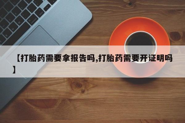 药流药在线付款【打胎药需要拿报告吗,打胎药需要开证明吗】