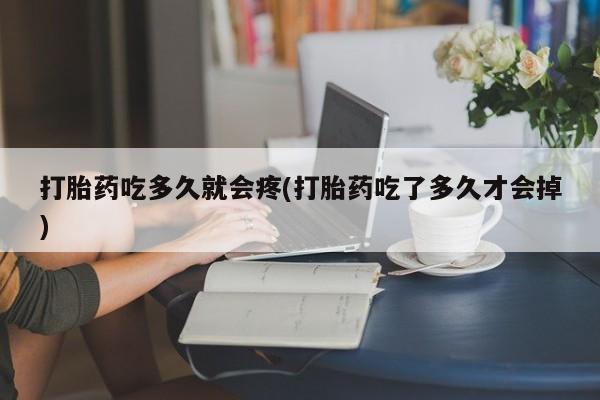 药流药在线付款打胎药吃多久就会疼(打胎药吃了多久才会掉)