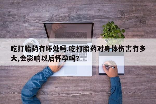 药流药在线付款吃打胎药有坏处吗.吃打胎药对身体伤害有多大,会影响以后怀孕吗？
