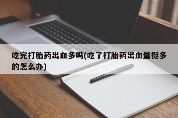 药流药在线付款吃完打胎药出血多吗(吃了打胎药出血量挺多的怎么办)