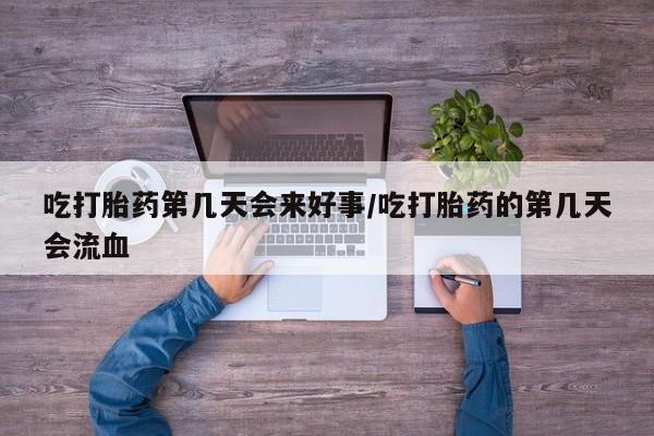 药流药在线付款吃打胎药第几天会来好事/吃打胎药的第几天会流血