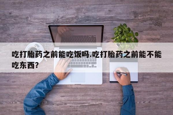 药流药在线付款吃打胎药之前能吃饭吗.吃打胎药之前能不能吃东西？