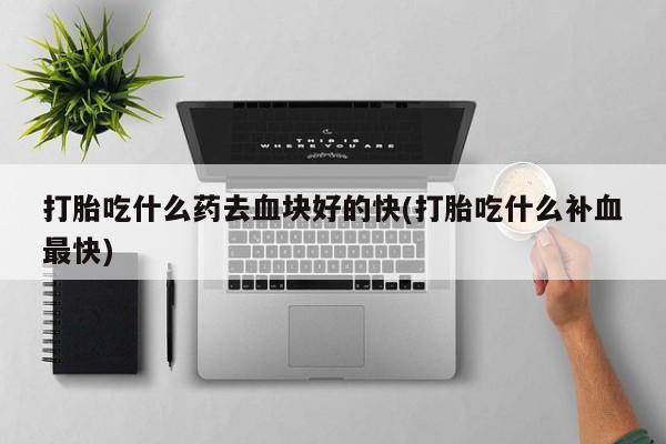 药流药在线付款打胎吃什么药去血块好的快(打胎吃什么补血最快)