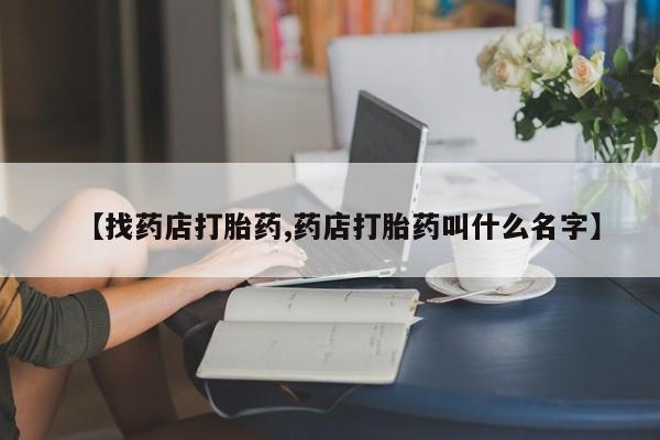 药流药在线付款【找药店打胎药,药店打胎药叫什么名字】