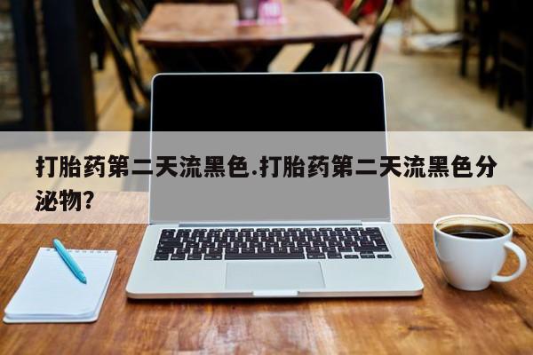 药流药在线付款打胎药第二天流黑色.打胎药第二天流黑色分泌物？