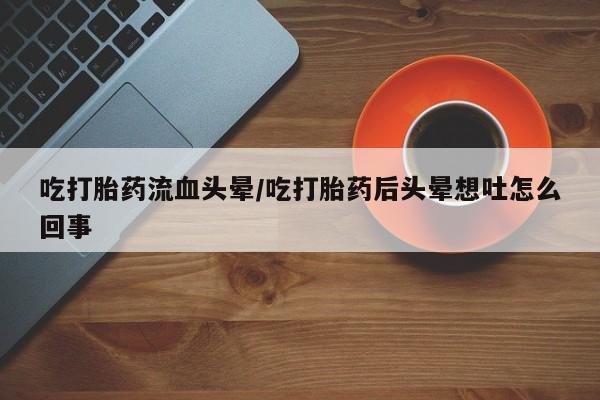药流药在线付款吃打胎药流血头晕/吃打胎药后头晕想吐怎么回事
