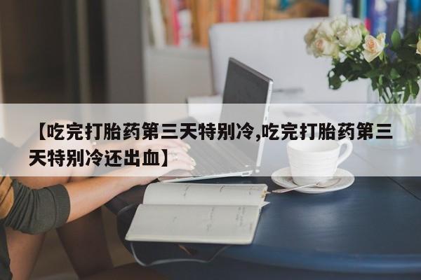 药流药在线付款【吃完打胎药第三天特别冷,吃完打胎药第三天特别冷还出血】