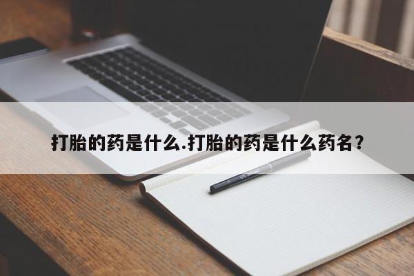 药流药在线付款打胎的药是什么.打胎的药是什么药名？