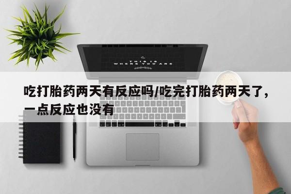 药流药在线付款吃打胎药两天有反应吗/吃完打胎药两天了,一点反应也没有