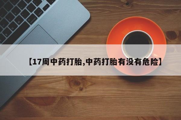药流药在线付款【17周中药打胎,中药打胎有没有危险】
