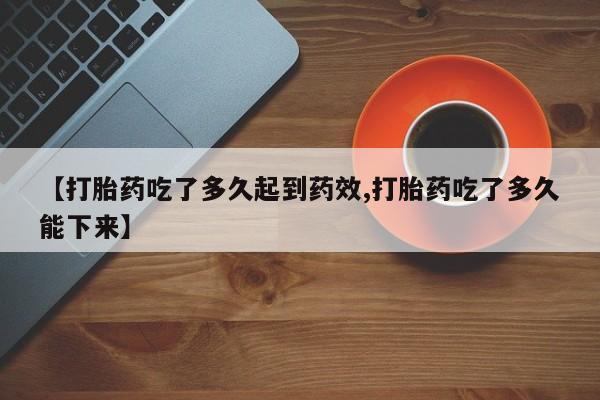 药流药在线付款【打胎药吃了多久起到药效,打胎药吃了多久能下来】