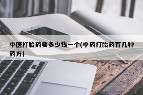 药流药在线付款中医打胎药要多少钱一个(中药打胎药有几种药方)