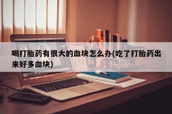 药流药在线付款喝打胎药有很大的血块怎么办(吃了打胎药出来好多血块)