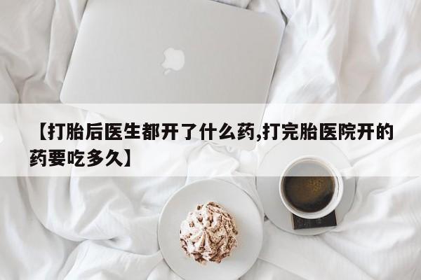 药流药在线付款【打胎后医生都开了什么药,打完胎医院开的药要吃多久】