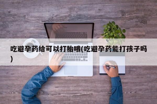 药流药在线付款吃避孕药给可以打胎哦(吃避孕药能打孩子吗)
