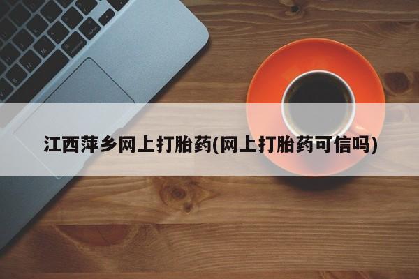 药流药在线付款江西萍乡网上打胎药(网上打胎药可信吗)