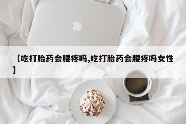 药流药在线付款【吃打胎药会腰疼吗,吃打胎药会腰疼吗女性】