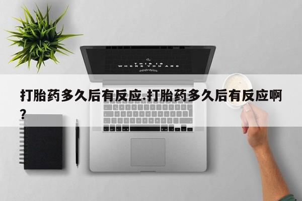 药流药在线付款打胎药多久后有反应.打胎药多久后有反应啊？