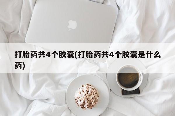 药流药在线付款打胎药共4个胶囊(打胎药共4个胶囊是什么药)