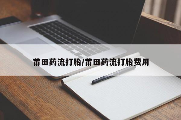 药流药在线付款莆田药流打胎/莆田药流打胎费用