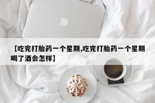 药流药在线付款【吃完打胎药一个星期,吃完打胎药一个星期喝了酒会怎样】