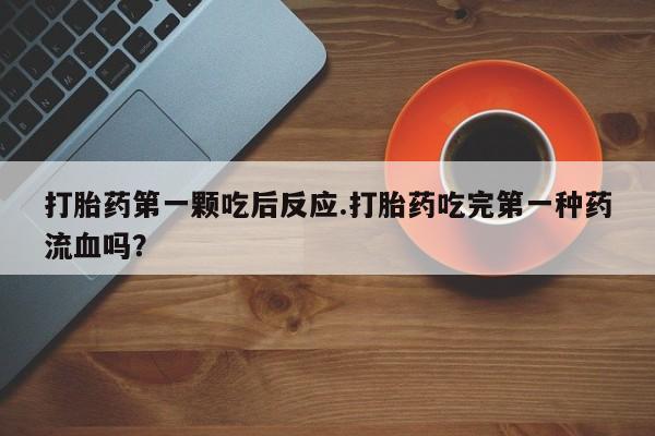 药流药在线付款打胎药第一颗吃后反应.打胎药吃完第一种药流血吗？