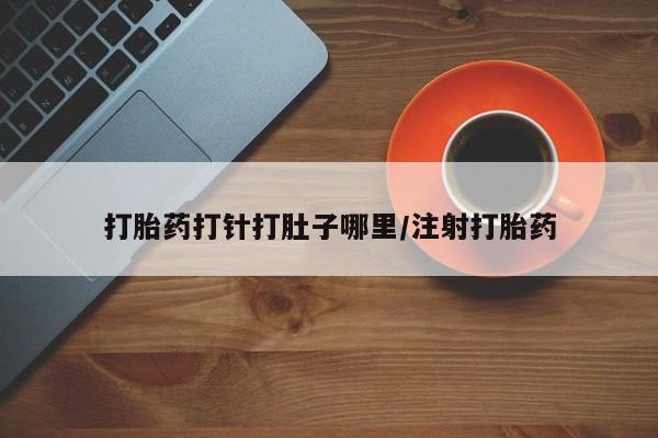 药流药在线付款打胎药打针打肚子哪里/注射打胎药