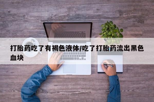药流药在线付款打胎药吃了有褐色液体/吃了打胎药流出黑色血块