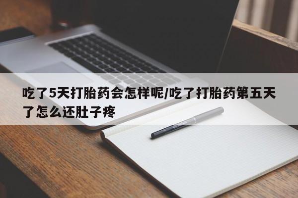 药流药在线付款吃了5天打胎药会怎样呢/吃了打胎药第五天了怎么还肚子疼