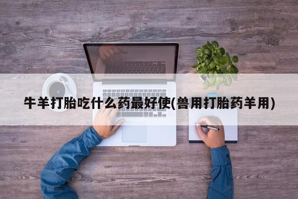 药流药在线付款牛羊打胎吃什么药最好使(兽用打胎药羊用)