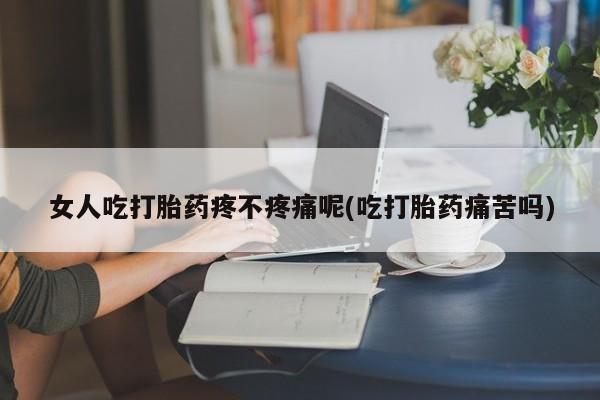 药流药在线付款女人吃打胎药疼不疼痛呢(吃打胎药痛苦吗)