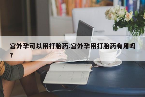 药流药在线付款宫外孕可以用打胎药.宫外孕用打胎药有用吗?