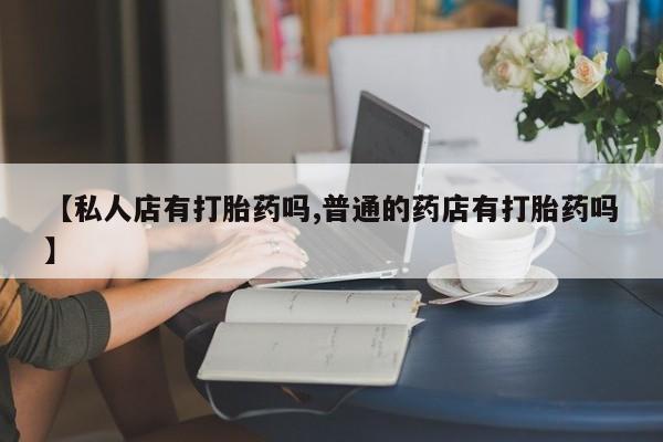 药流药在线付款【私人店有打胎药吗,普通的药店有打胎药吗】