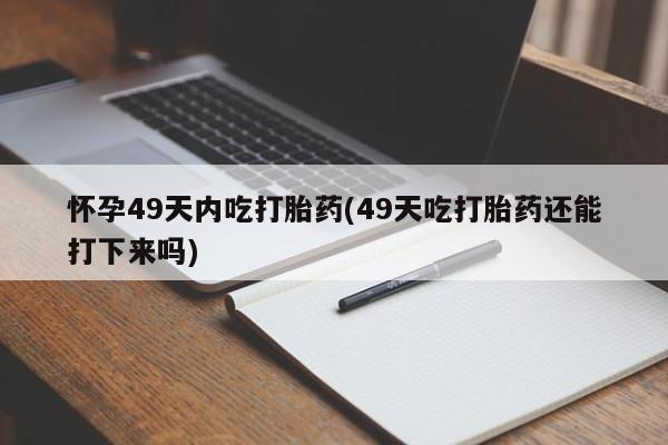 药流药在线付款怀孕49天内吃打胎药(49天吃打胎药还能打下来吗)