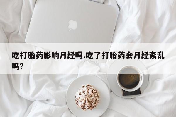 药流药在线付款吃打胎药影响月经吗.吃了打胎药会月经紊乱吗？