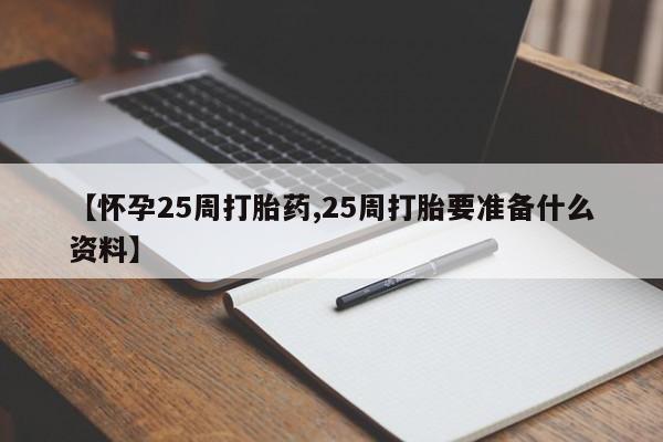 药流药在线付款【怀孕25周打胎药,25周打胎要准备什么资料】