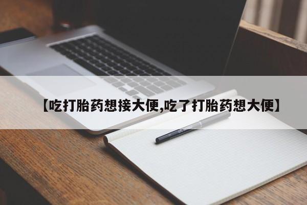 药流药在线付款【吃打胎药想接大便,吃了打胎药想大便】