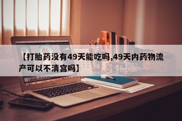 药流药在线付款【打胎药没有49天能吃吗,49天内药物流产可以不清宫吗】