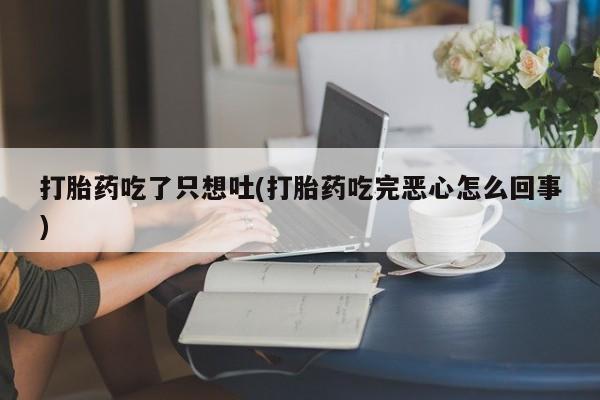 药流药在线付款打胎药吃了只想吐(打胎药吃完恶心怎么回事)
