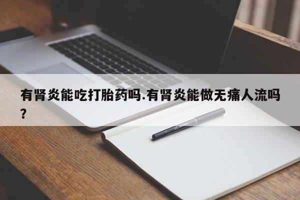 药流药在线付款有肾炎能吃打胎药吗.有肾炎能做无痛人流吗？