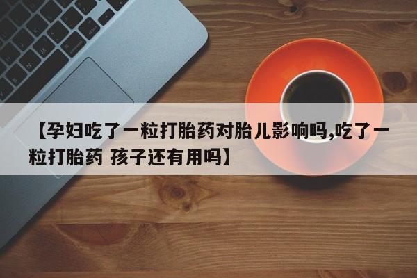 药流药在线付款【孕妇吃了一粒打胎药对胎儿影响吗,吃了一粒打胎药 孩子还有用吗】