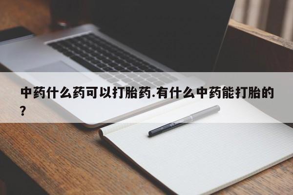 药流药在线付款中药什么药可以打胎药.有什么中药能打胎的？