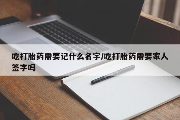 药流药在线付款吃打胎药需要记什么名字/吃打胎药需要家人签字吗