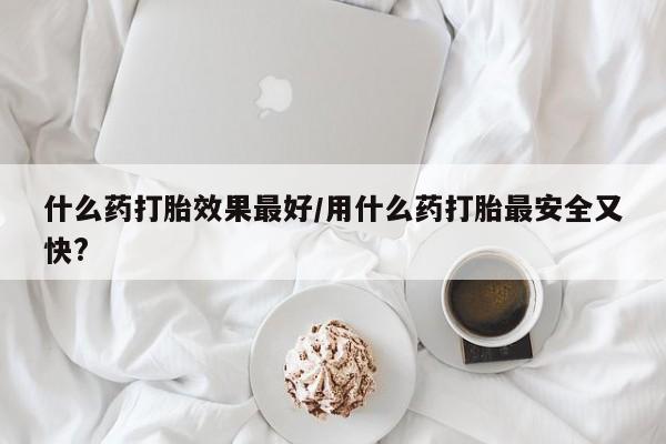 药流药在线付款什么药打胎效果最好/用什么药打胎最安全又快?